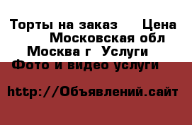 Торты на заказ.  › Цена ­ 800 - Московская обл., Москва г. Услуги » Фото и видео услуги   